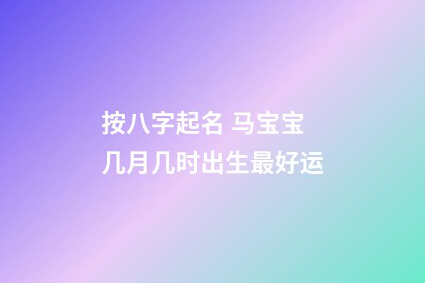 按八字起名 马宝宝几月几时出生最好运